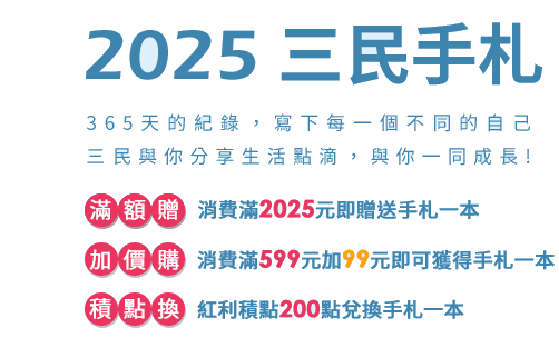 2025三民手札 365天的紀錄，寫下每一個不同的自己，三民與你分享生活點滴，與你一同成長!滿額贈 消費滿2025即贈送手札一本、加價購 消費滿499加價99即可獲得手札一本、積點換 紅利積點200點兌換手札一本